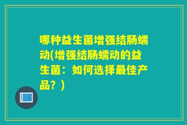 哪种益生菌增强结肠蠕动(增强结肠蠕动的益生菌：如何选择最佳产品？)