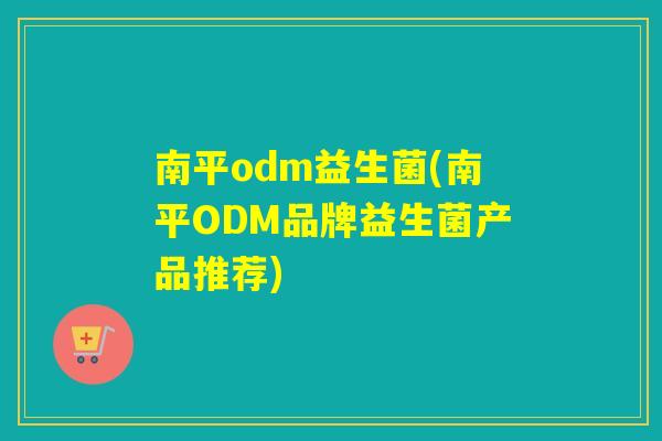 南平odm益生菌(南平ODM品牌益生菌产品推荐)