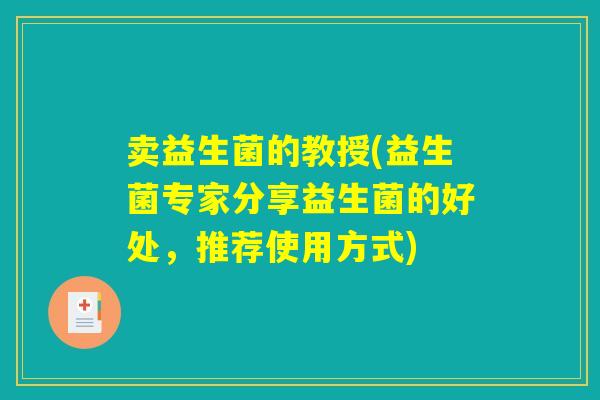 卖益生菌的教授(益生菌专家分享益生菌的好处,推荐使用方式) 卖益生菌的教授(益生菌专家分享益生菌的好处,推荐使用方式)