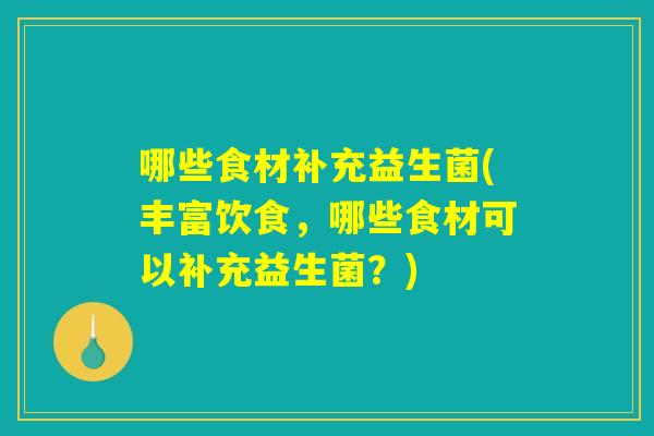 哪些食材补充益生菌(丰富饮食，哪些食材可以补充益生菌？)