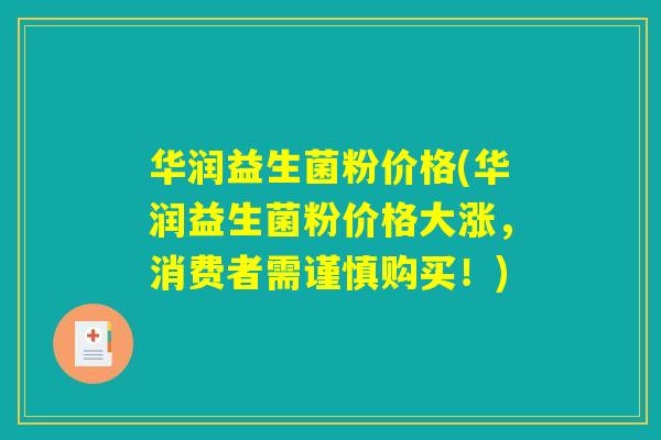 华润益生菌粉价格(华润益生菌粉价格大涨，消费者需谨慎购买！)