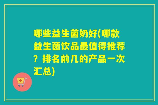 哪些益生菌奶好(哪款益生菌饮品值得推荐?排名前几的产品一次汇总) 哪些益生菌奶好(哪款益生菌饮品值得推荐?排名前几的产品一次汇总)