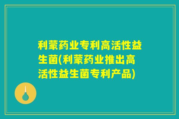 利蒙药业专利高活性益生菌(利蒙药业推出高活性益生菌专利产品)