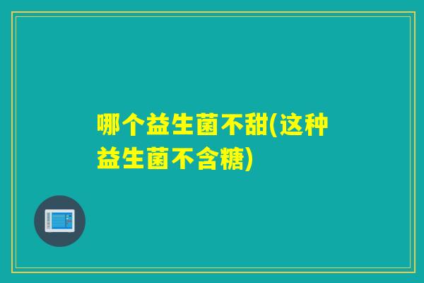 哪个益生菌不甜(这种益生菌不含糖) 哪个益生菌不甜(这种益生菌不含糖)