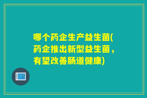 哪个药企生产益生菌(药企推出新型益生菌,有望改善肠道健康) 哪个药企生产益生菌(药企推出新型益生菌,有望改善肠道健康)