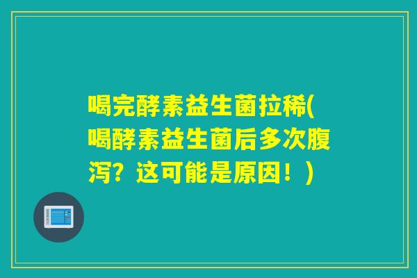 喝完酵素益生菌拉稀(喝酵素益生菌后多次腹泻？这可能是原因！)