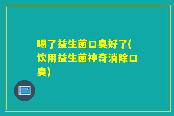 喝了益生菌好了(饮用益生菌神奇消除) 喝了益生菌好了(饮用益生菌神奇消除)