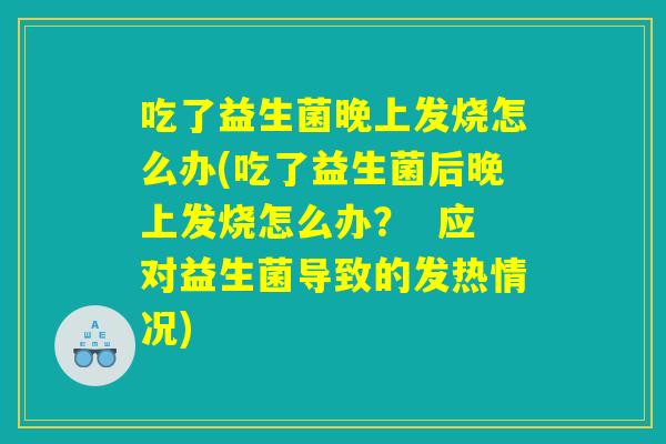 吃了益生菌晚上发烧怎么办(吃了益生菌后晚上发烧怎么办？  应对益生菌导致的发热情况)