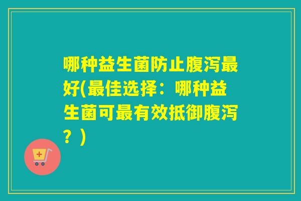 哪种益生菌防止腹泻最好(最佳选择：哪种益生菌可最有效抵御腹泻？)