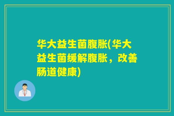 华大益生菌腹胀(华大益生菌缓解腹胀，改善肠道健康)