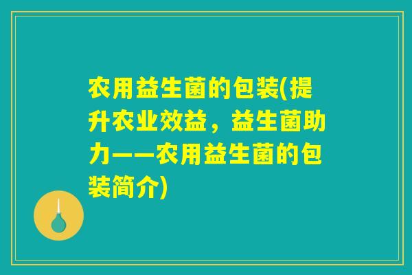 农用益生菌的包装(提升农业效益，益生菌助力——农用益生菌的包装简介)