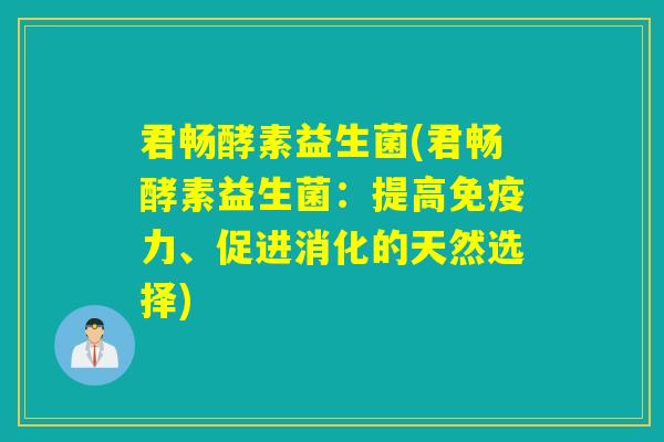 君畅酵素益生菌(君畅酵素益生菌：提高免疫力、促进消化的天然选择)