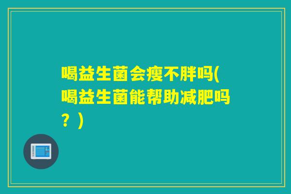 喝益生菌会瘦不胖吗(喝益生菌能帮助吗?) 喝益生菌会瘦不胖吗(喝益生菌能帮助吗?)
