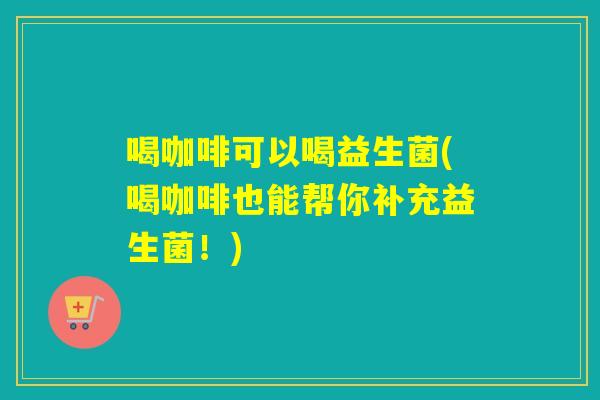 喝咖啡可以喝益生菌(喝咖啡也能帮你补充益生菌!) 喝咖啡可以喝益生菌(喝咖啡也能帮你补充益生菌!)