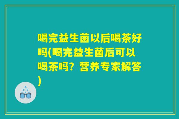 喝完益生菌以后喝茶好吗(喝完益生菌后可以喝茶吗？营养专家解答)