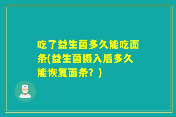 吃了益生菌多久能吃面条(益生菌摄入后多久能恢复面条？)