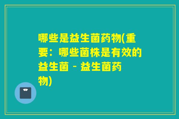 哪些是益生菌药物(重要：哪些菌株是有效的益生菌 - 益生菌药物)