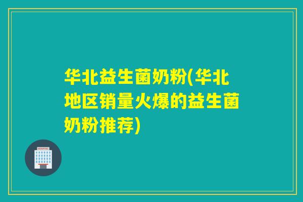 华北益生菌奶粉(华北地区销量火爆的益生菌奶粉推荐)