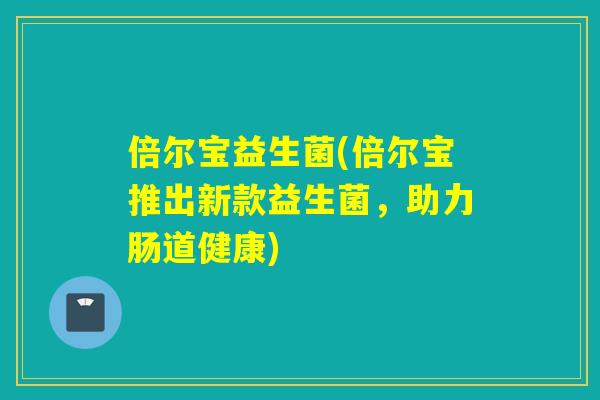 倍尔宝益生菌(倍尔宝推出新款益生菌，助力肠道健康)