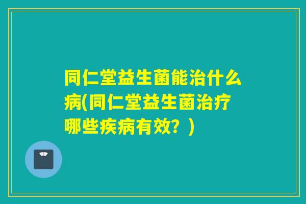 同仁堂益生菌能治什么病(同仁堂益生菌治疗哪些疾病有效？)