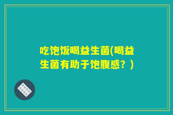 吃饱饭喝益生菌(喝益生菌有助于饱腹感？)