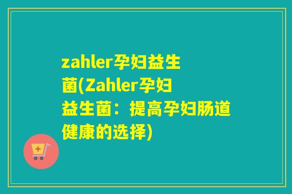 zahler孕妇益生菌(Zahler孕妇益生菌:提高孕妇肠道健康的选择) zahler孕妇益生菌(Zahler孕妇益生菌:提高孕妇肠道健康的选择)