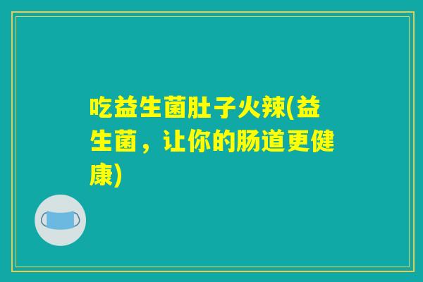 吃益生菌肚子火辣(益生菌，让你的肠道更健康)