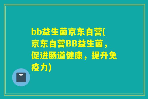 bb益生菌京东自营(京东自营BB益生菌,促进肠道健康,提升力) bb益生菌京东自营(京东自营BB益生菌,促进肠道健康,提升力)