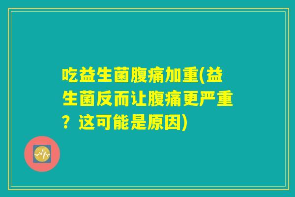吃益生菌腹痛加重(益生菌反而让腹痛更严重？这可能是原因)