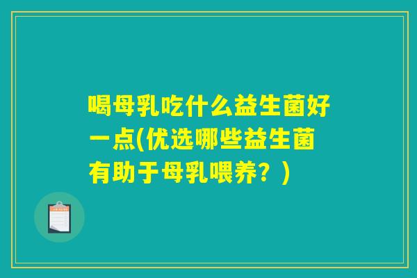 喝母乳吃什么益生菌好一点(优选哪些益生菌有助于母乳喂养？)