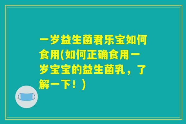 一岁益生菌君乐宝如何食用(如何正确食用一岁宝宝的益生菌乳，了解一下！)