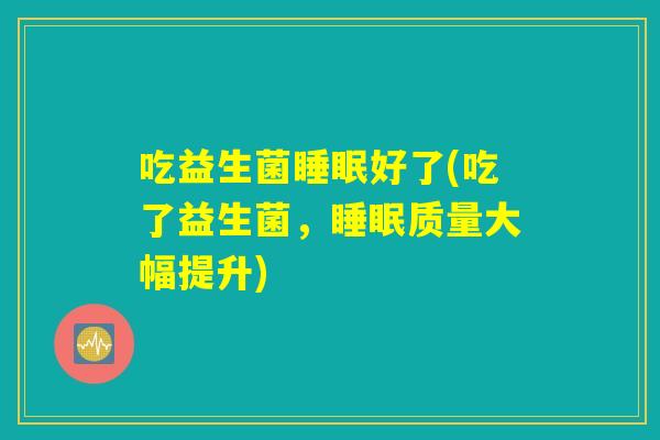 吃益生菌睡眠好了(吃了益生菌，睡眠质量大幅提升)