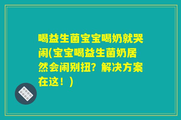 喝益生菌宝宝喝奶就哭闹(宝宝喝益生菌奶居然会闹别扭？解决方案在这！)