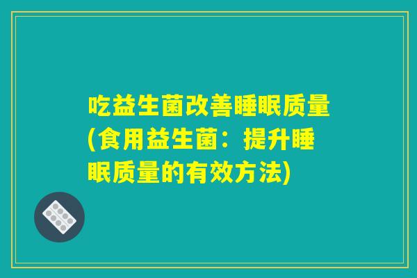 吃益生菌改善睡眠质量(食用益生菌：提升睡眠质量的有效方法)