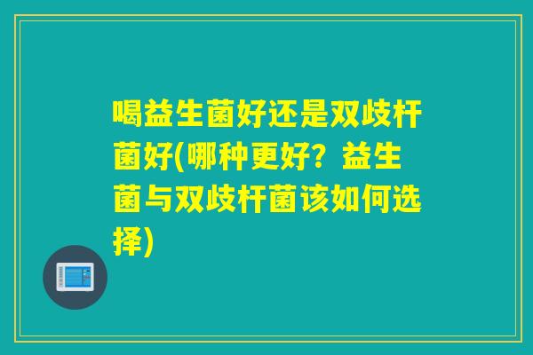 喝益生菌好还是双歧杆菌好(哪种更好？益生菌与双歧杆菌该如何选择)