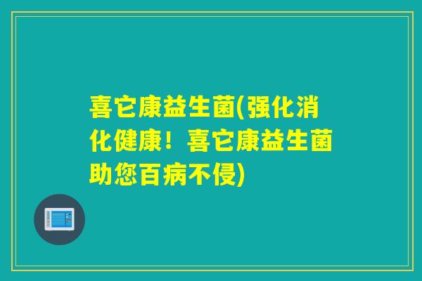 喜它康益生菌(强化消化健康！喜它康益生菌助您百病不侵)