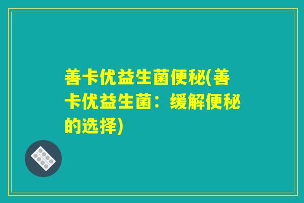 善卡优益生菌(善卡优益生菌:缓解的选择) 善卡优益生菌(善卡优益生菌:缓解的选择)