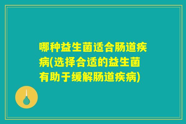 哪种益生菌适合肠道疾病(选择合适的益生菌有助于缓解肠道疾病)