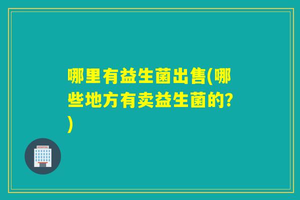 哪里有益生菌出售(哪些地方有卖益生菌的？)