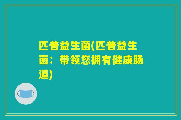 匹普益生菌(匹普益生菌：带领您拥有健康肠道)