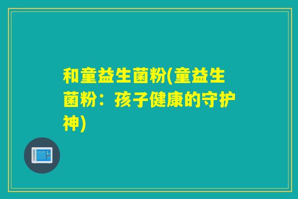 和童益生菌粉(童益生菌粉：孩子健康的守护神)