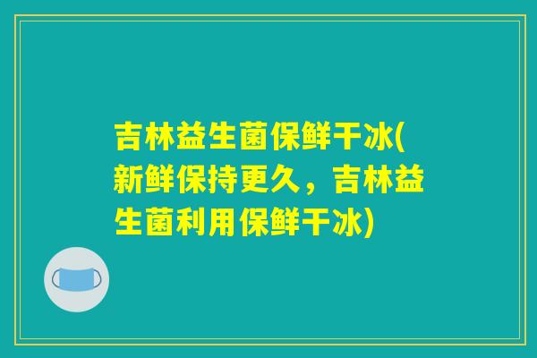 吉林益生菌保鲜干冰(新鲜保持更久，吉林益生菌利用保鲜干冰)