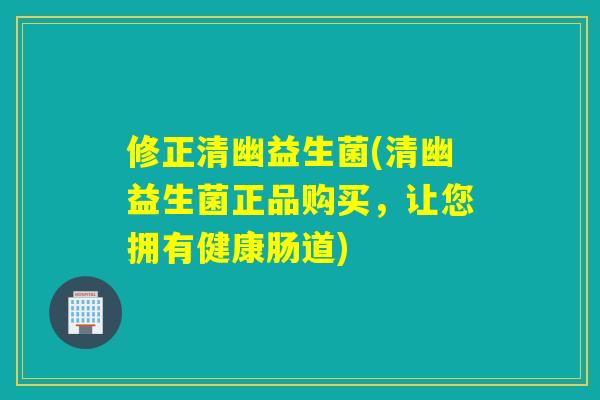 修正清幽益生菌(清幽益生菌正品购买,让您拥有健康肠道) 修正清幽益生菌(清幽益生菌正品购买,让您拥有健康肠道)