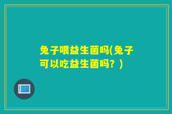 兔子喂益生菌吗(兔子可以吃益生菌吗?) 兔子喂益生菌吗(兔子可以吃益生菌吗?)