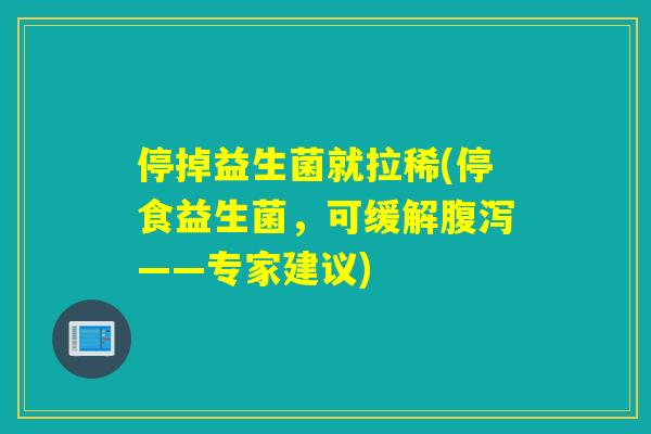 停掉益生菌就拉稀(停食益生菌,可缓解——专家建议) 停掉益生菌就拉稀(停食益生菌,可缓解——专家建议)