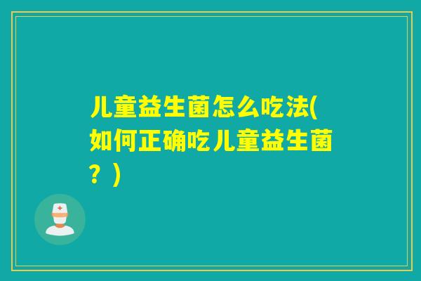 儿童益生菌怎么吃法(如何正确吃儿童益生菌？)