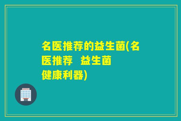 名医推荐的益生菌(名医推荐  益生菌  健康利器)
