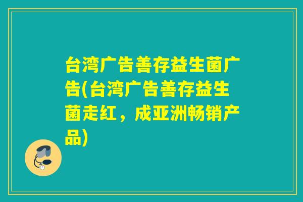 台湾广告善存益生菌广告(台湾广告善存益生菌走红，成亚洲畅销产品)