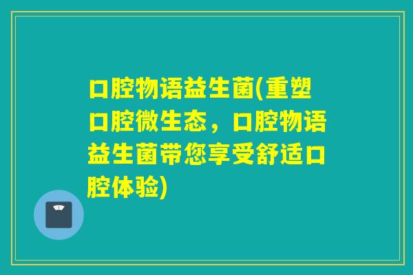 口腔物语益生菌(重塑口腔微生态，口腔物语益生菌带您享受舒适口腔体验)