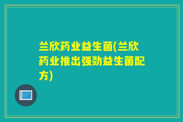 兰欣药业益生菌(兰欣药业推出强劲益生菌配方)